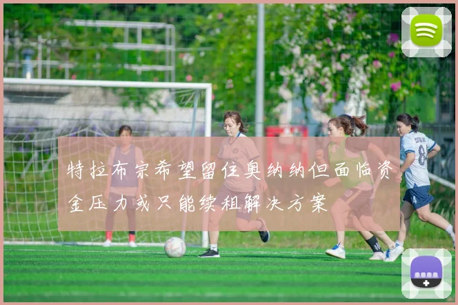 特拉布宗希望留住奥纳纳但面临资金压力或只能续租解决方案