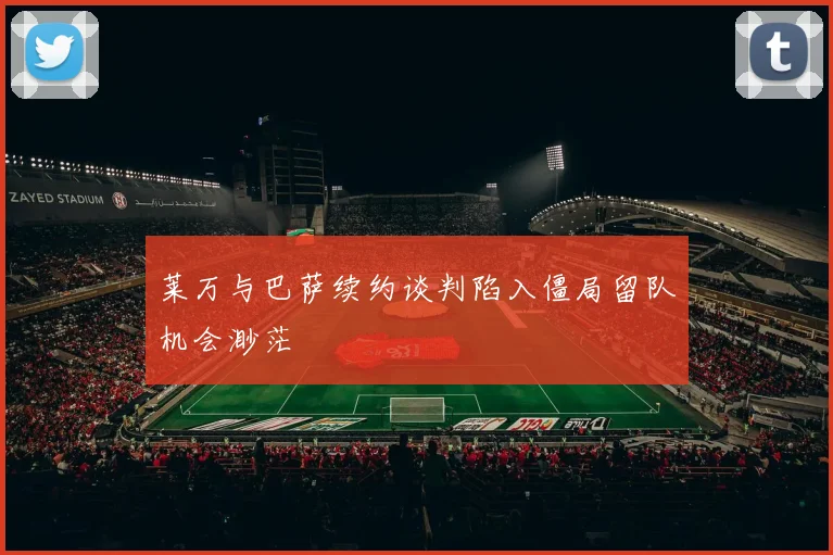 莱万与巴萨续约谈判陷入僵局留队机会渺茫