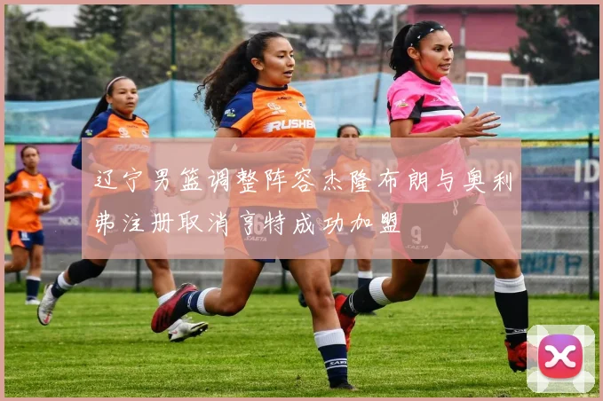 辽宁男篮调整阵容杰隆布朗与奥利弗注册取消亨特成功加盟