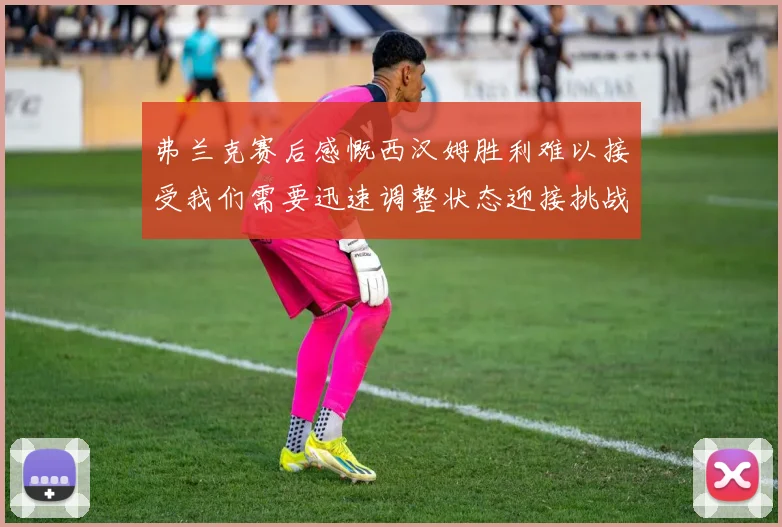 弗兰克赛后感慨西汉姆胜利难以接受我们需要迅速调整状态迎接挑战