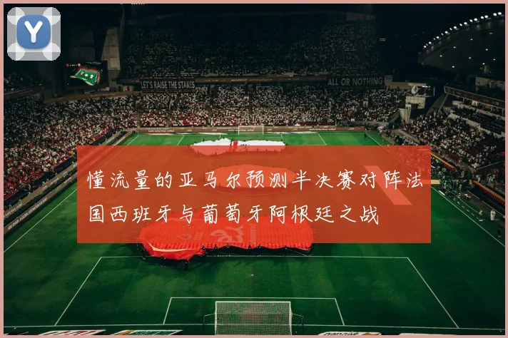 懂流量的亚马尔预测半决赛对阵法国西班牙与葡萄牙阿根廷之战