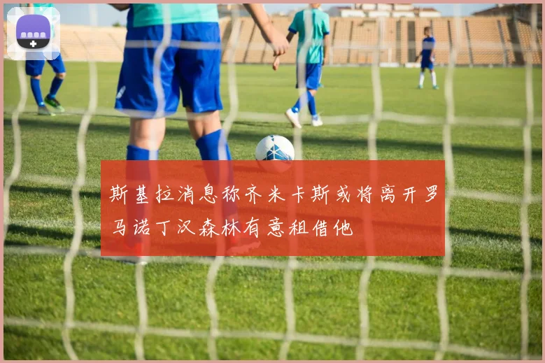 斯基拉消息称齐米卡斯或将离开罗马诺丁汉森林有意租借他