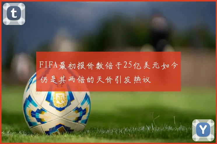 FIFA最初报价数倍于25亿美元如今仍是其两倍的天价引发热议