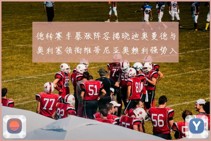 德转赛季暴涨阵容揭晓迪奥曼德与奥利塞领衔维蒂尼亚奥赖利强势入选