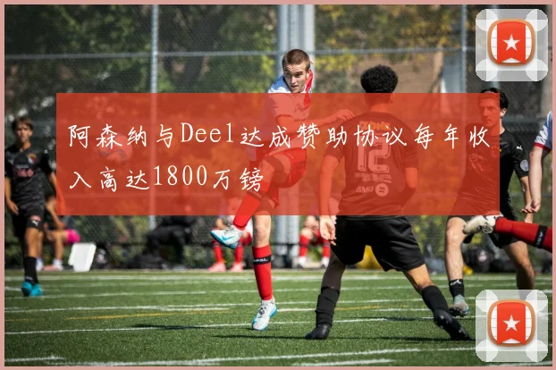 阿森纳与Deel达成赞助协议每年收入高达1800万镑