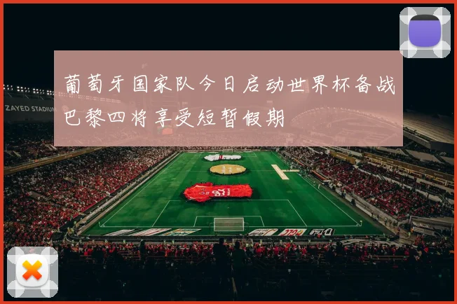 葡萄牙国家队今日启动世界杯备战巴黎四将享受短暂假期