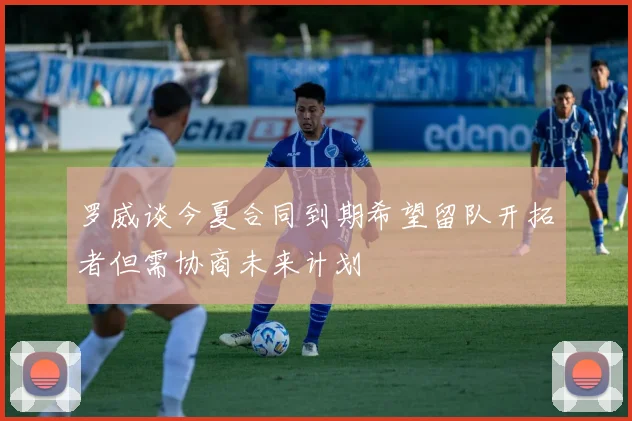 罗威谈今夏合同到期希望留队开拓者但需协商未来计划