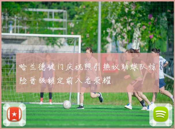 哈兰德破门庆祝照引热议助球队惊险晋级锁定前八名荣耀