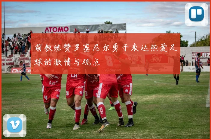 前教练赞罗塞尼尔勇于表达热爱足球的激情与观点
