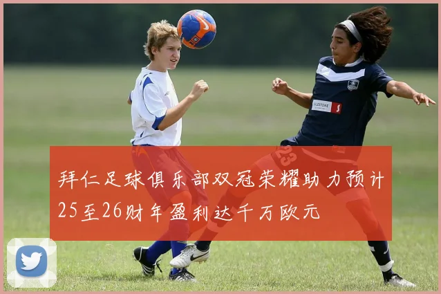 拜仁足球俱乐部双冠荣耀助力预计25至26财年盈利达千万欧元