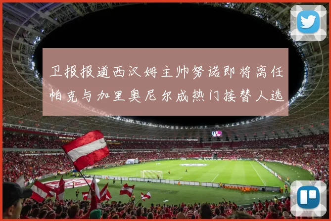 卫报报道西汉姆主帅努诺即将离任帕克与加里奥尼尔成热门接替人选