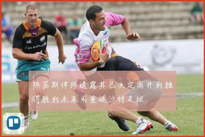 热苏斯律师透露其已决定离开利雅得胜利未来或重返沙特足坛