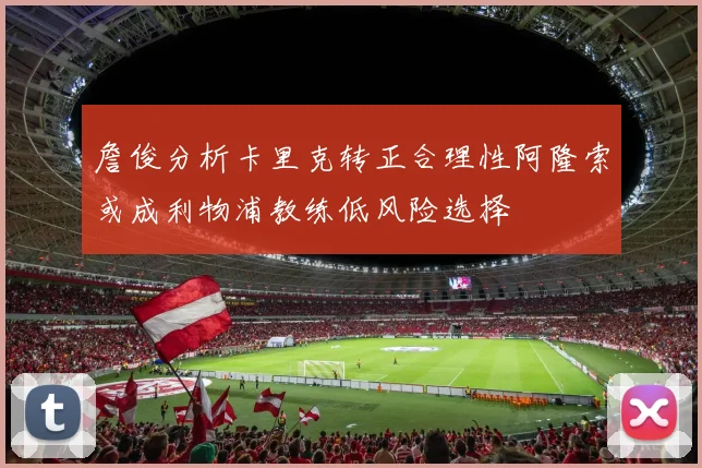 詹俊分析卡里克转正合理性阿隆索或成利物浦教练低风险选择