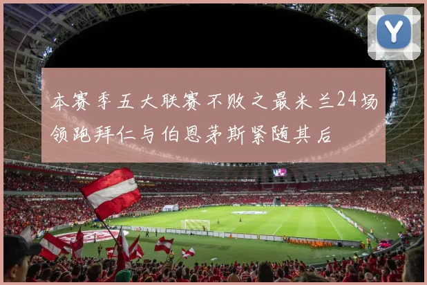 本赛季五大联赛不败之最米兰24场领跑拜仁与伯恩茅斯紧随其后