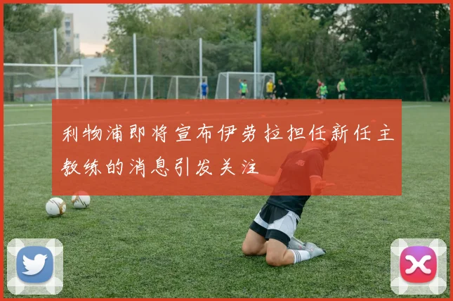 利物浦即将宣布伊劳拉担任新任主教练的消息引发关注