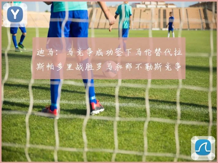 迪马：马竞争成功签下马伦替代拉斯帕多里战胜罗马和那不勒斯竞争