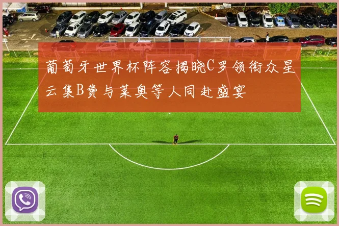 葡萄牙世界杯阵容揭晓C罗领衔众星云集B费与莱奥等人同赴盛宴