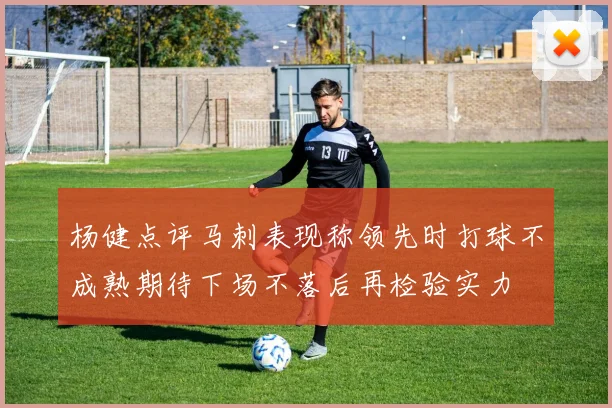 杨健点评马刺表现称领先时打球不成熟期待下场不落后再检验实力
