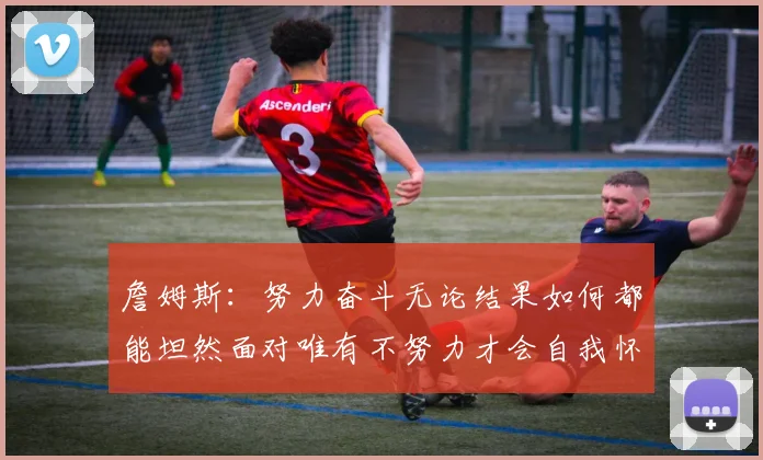 詹姆斯：努力奋斗无论结果如何都能坦然面对唯有不努力才会自我怀疑