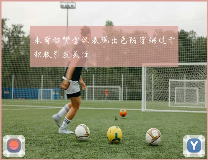米奇称赞索汉表现出色防守端过于积极引发关注