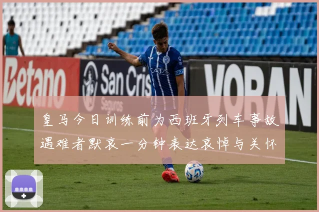 皇马今日训练前为西班牙列车事故遇难者默哀一分钟表达哀悼与关怀