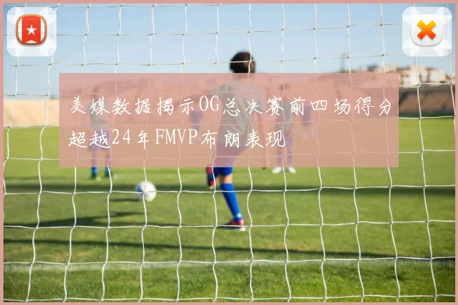 美媒数据揭示OG总决赛前四场得分超越24年FMVP布朗表现