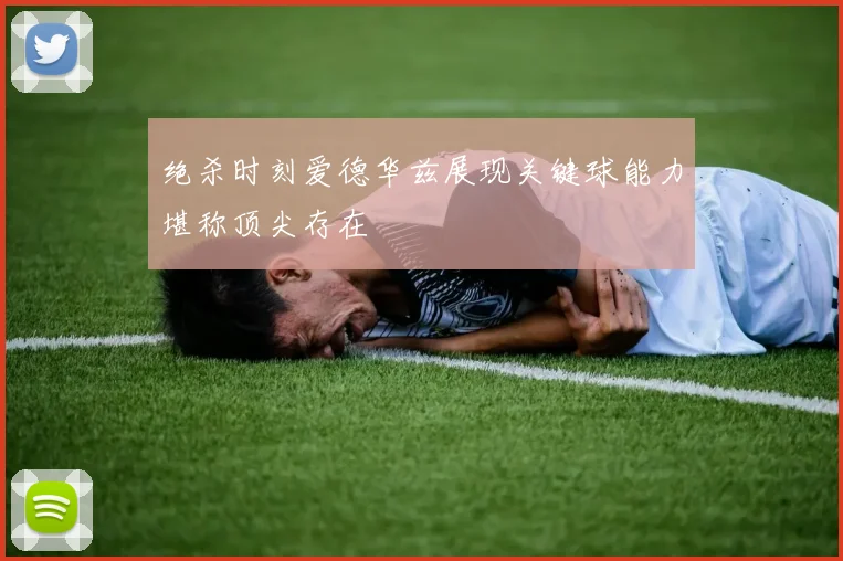 绝杀时刻爱德华兹展现关键球能力堪称顶尖存在