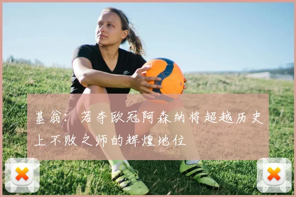 基翁：若夺欧冠阿森纳将超越历史上不败之师的辉煌地位