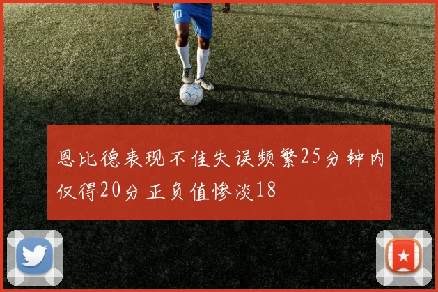 恩比德表现不佳失误频繁25分钟内仅得20分正负值惨淡18