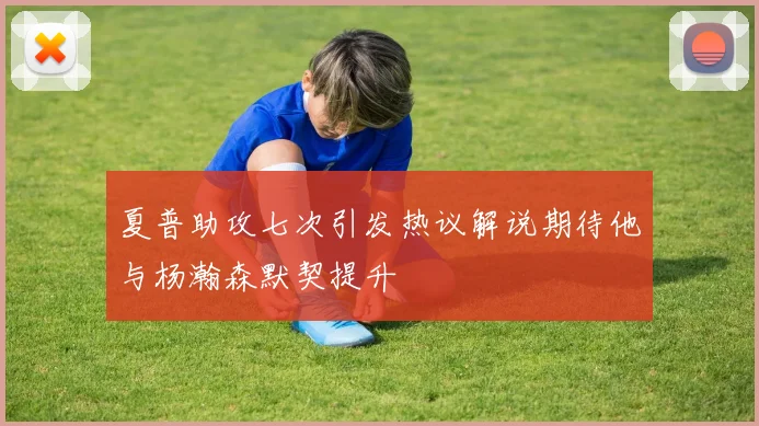 夏普助攻七次引发热议解说期待他与杨瀚森默契提升